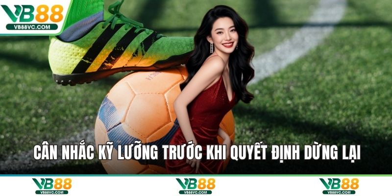 Cân nhắc kỹ lưỡng trước khi quyết định dừng lại