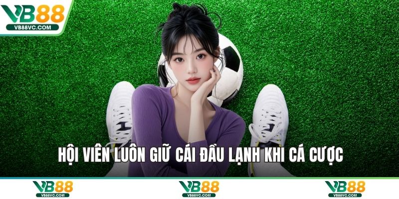 Hội viên luôn giữ cái đầu lạnh khi cá cược