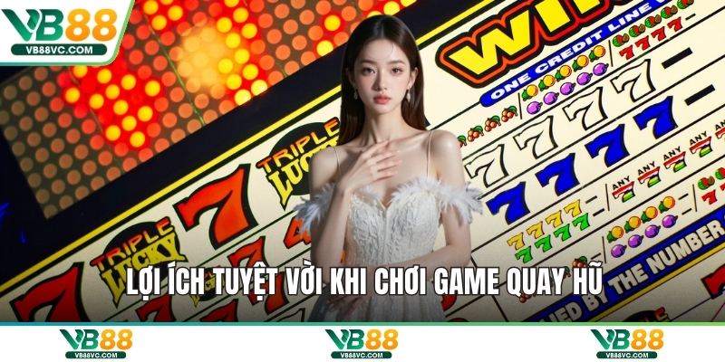 Lợi ích tuyệt vời khi chơi game quay hũ