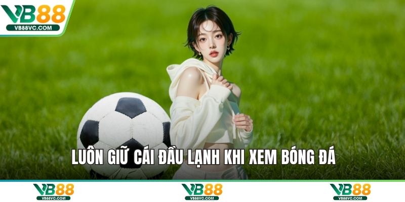 Luôn giữ cái đầu lạnh khi xem bóng đá