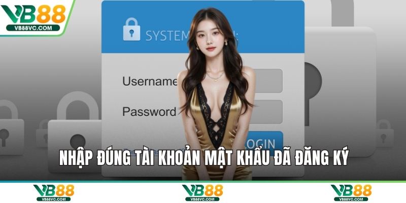 Nhập đúng tài khoản mật khẩu đã đăng ký