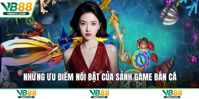Những ưu điểm nổi bật của sảnh game bắn cá