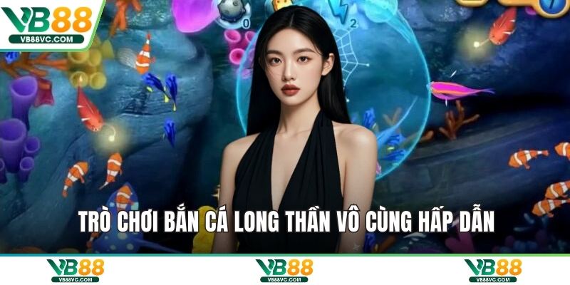 Trò chơi bắn cá long thần vô cùng hấp dẫn