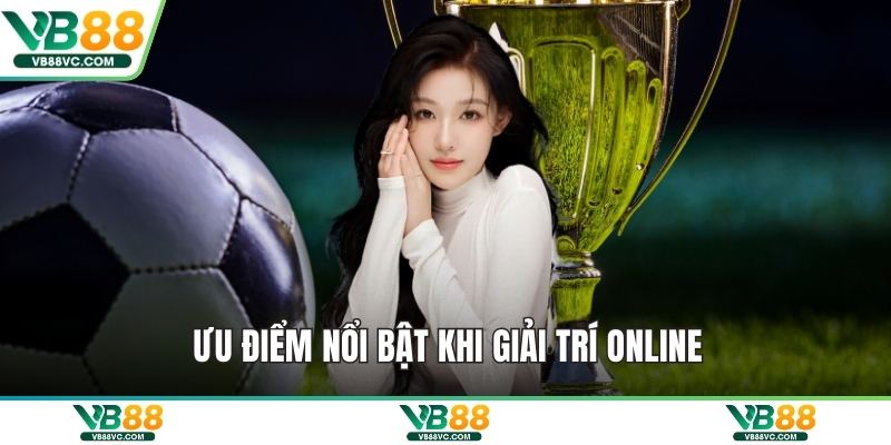 Ưu điểm nổi bật khi giải trí online